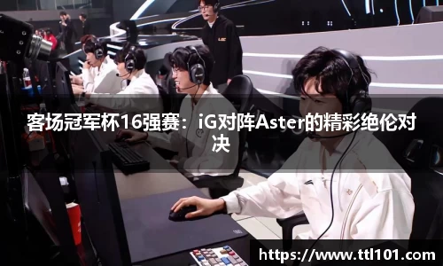 客场冠军杯16强赛：iG对阵Aster的精彩绝伦对决