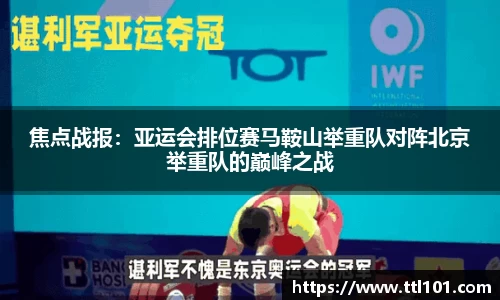 焦点战报：亚运会排位赛马鞍山举重队对阵北京举重队的巅峰之战